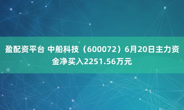 盈配资平台 中船科技（600072）6月20日主力资金净买入2251.56万元
