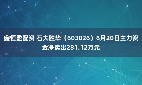鑫恒盈配资 石大胜华（603026）6月20日主力资金净卖出281.12万元