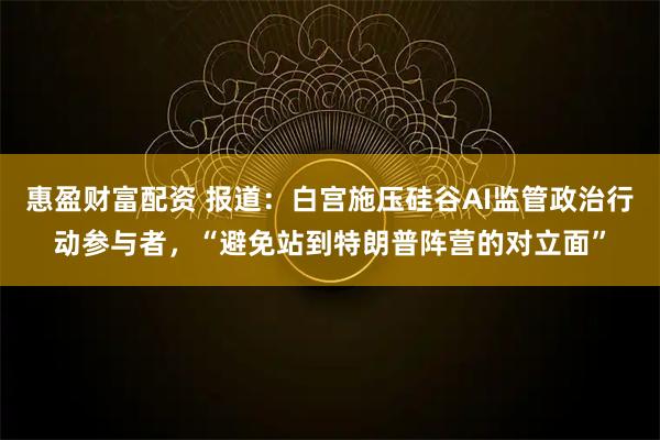 惠盈财富配资 报道：白宫施压硅谷AI监管政治行动参与者，“避免站到特朗普阵营的对立面”