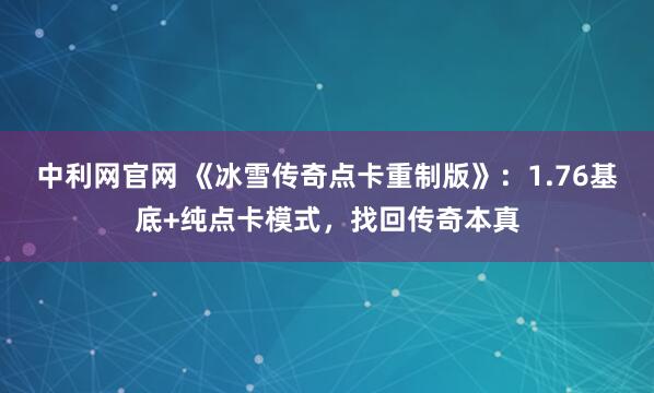 中利网官网 《冰雪传奇点卡重制版》：1.76基底+纯点卡模式，找回传奇本真