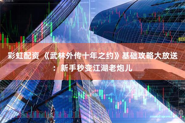 彩虹配资 《武林外传十年之约》基础攻略大放送：新手秒变江湖老炮儿