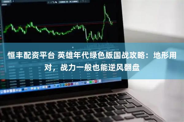 恒丰配资平台 英雄年代绿色版国战攻略：地形用对，战力一般也能逆风翻盘