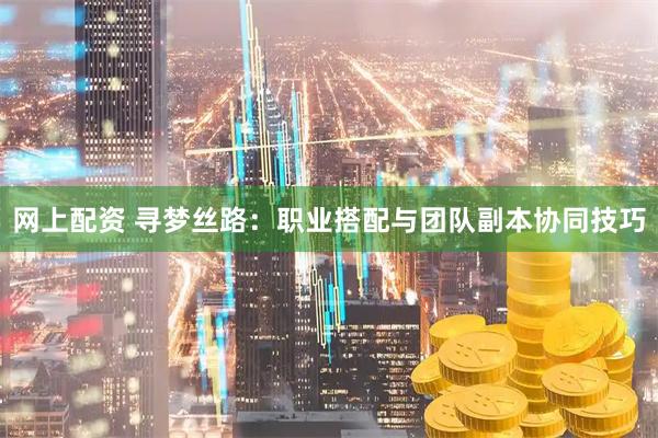 网上配资 寻梦丝路：职业搭配与团队副本协同技巧