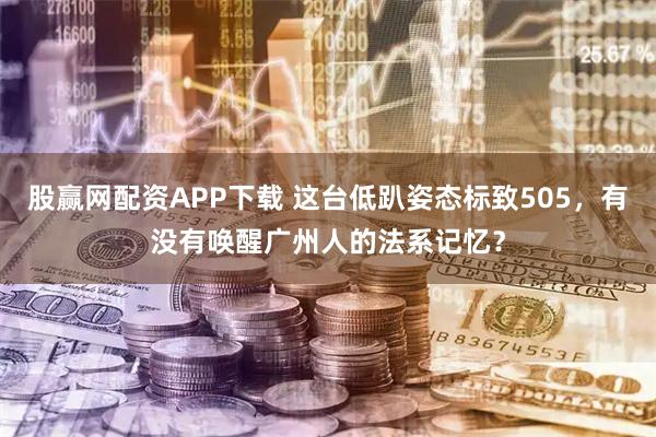 股赢网配资APP下载 这台低趴姿态标致505，有没有唤醒广州人的法系记忆？
