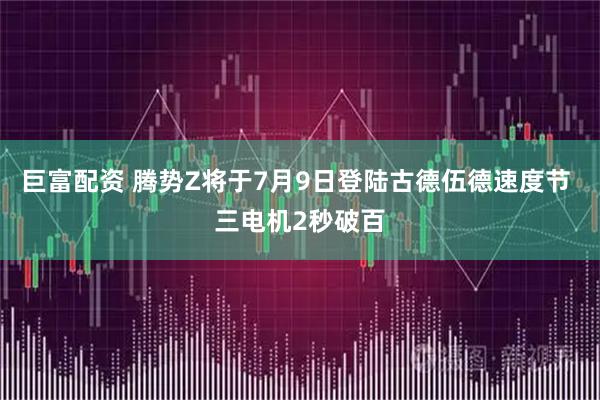 巨富配资 腾势Z将于7月9日登陆古德伍德速度节 三电机2秒破百