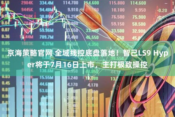 京海策略官网 全域线控底盘落地！智己LS9 Hyper将于7月16日上市，主打极致操控
