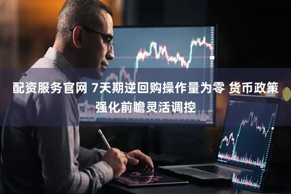配资服务官网 7天期逆回购操作量为零 货币政策强化前瞻灵活调控