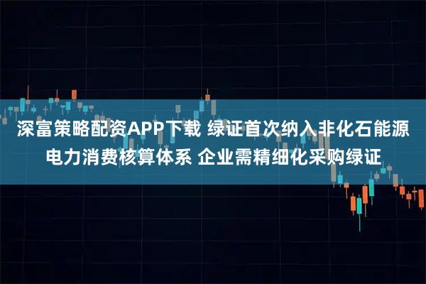 深富策略配资APP下载 绿证首次纳入非化石能源电力消费核算体系 企业需精细化采购绿证