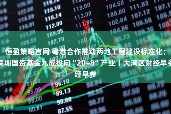 恒盈策略官网 粤港合作推动两地工程建设标准化；深圳国资基金九成投向“20+8”产业丨大湾区财经早参